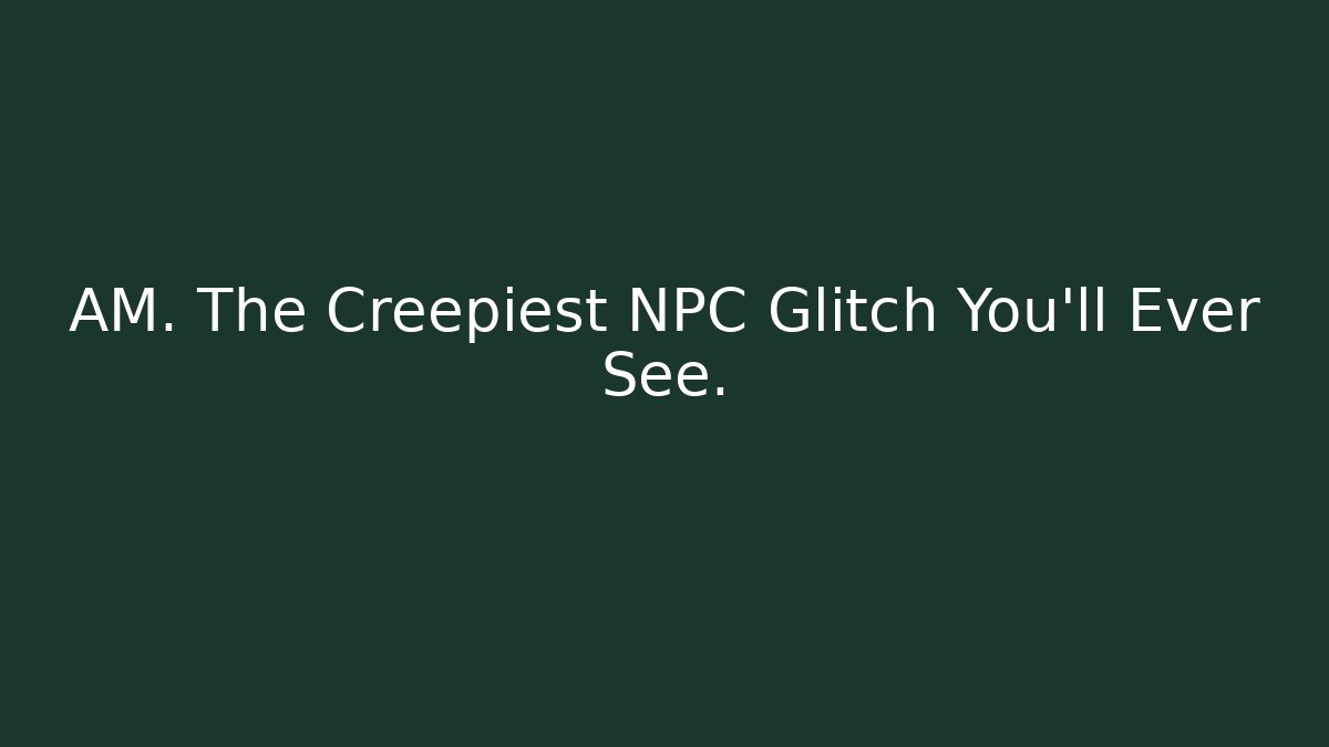 AM. The Creepiest NPC Glitch You'll Ever See.