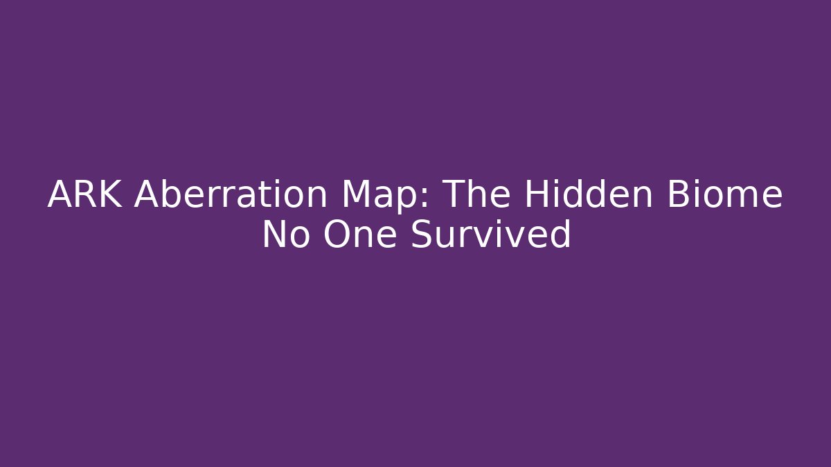 ARK Aberration Map: The Hidden Biome No One Survived