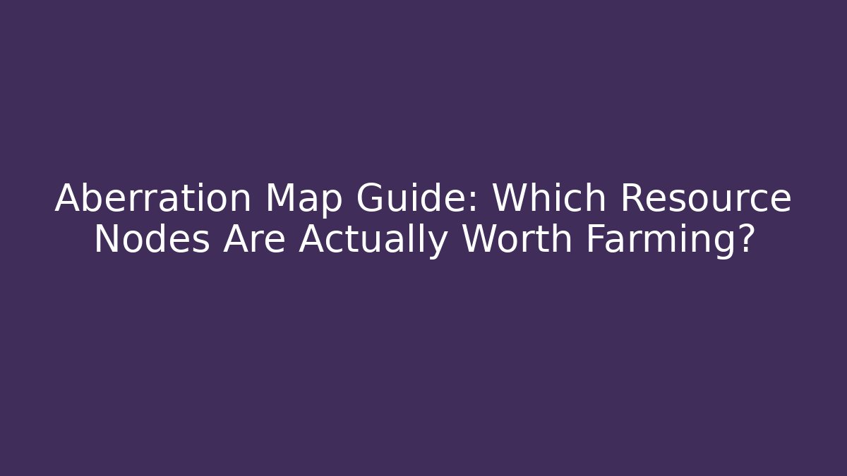 Aberration Map Guide: Which Resource Nodes Are Actually Worth Farming?