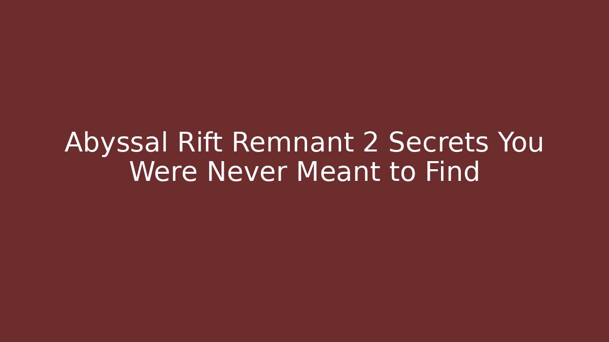Abyssal Rift Remnant 2 Secrets You Were Never Meant to Find