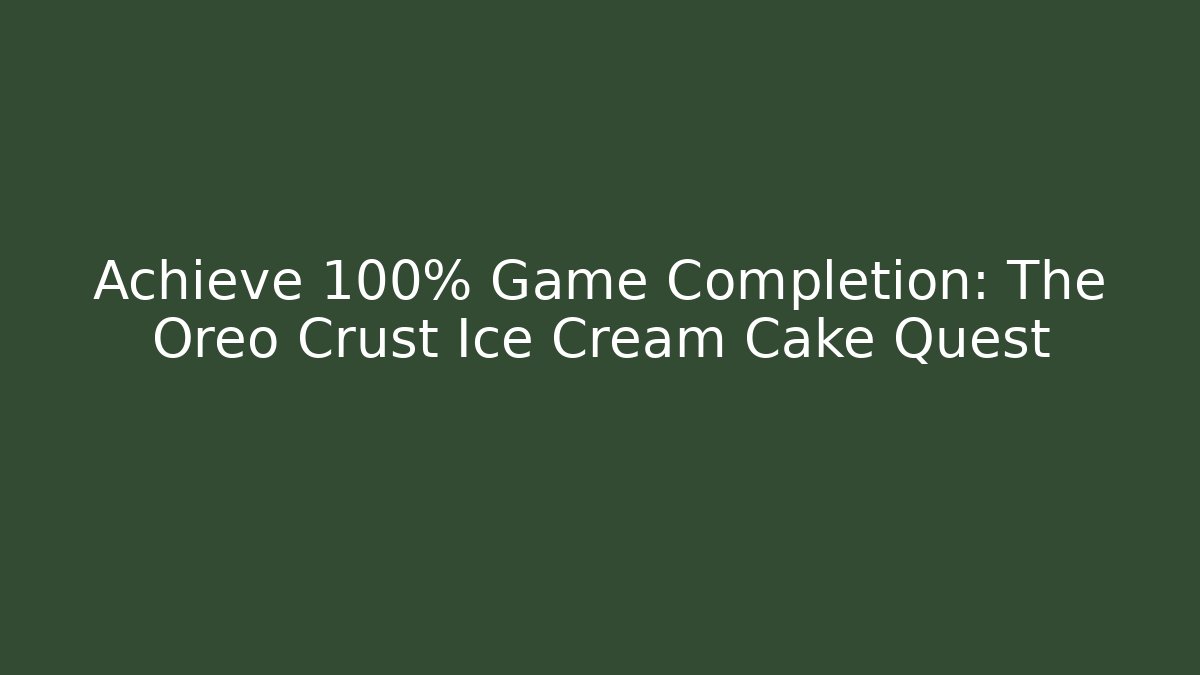 Achieve 100% Game Completion: The Oreo Crust Ice Cream Cake Quest
