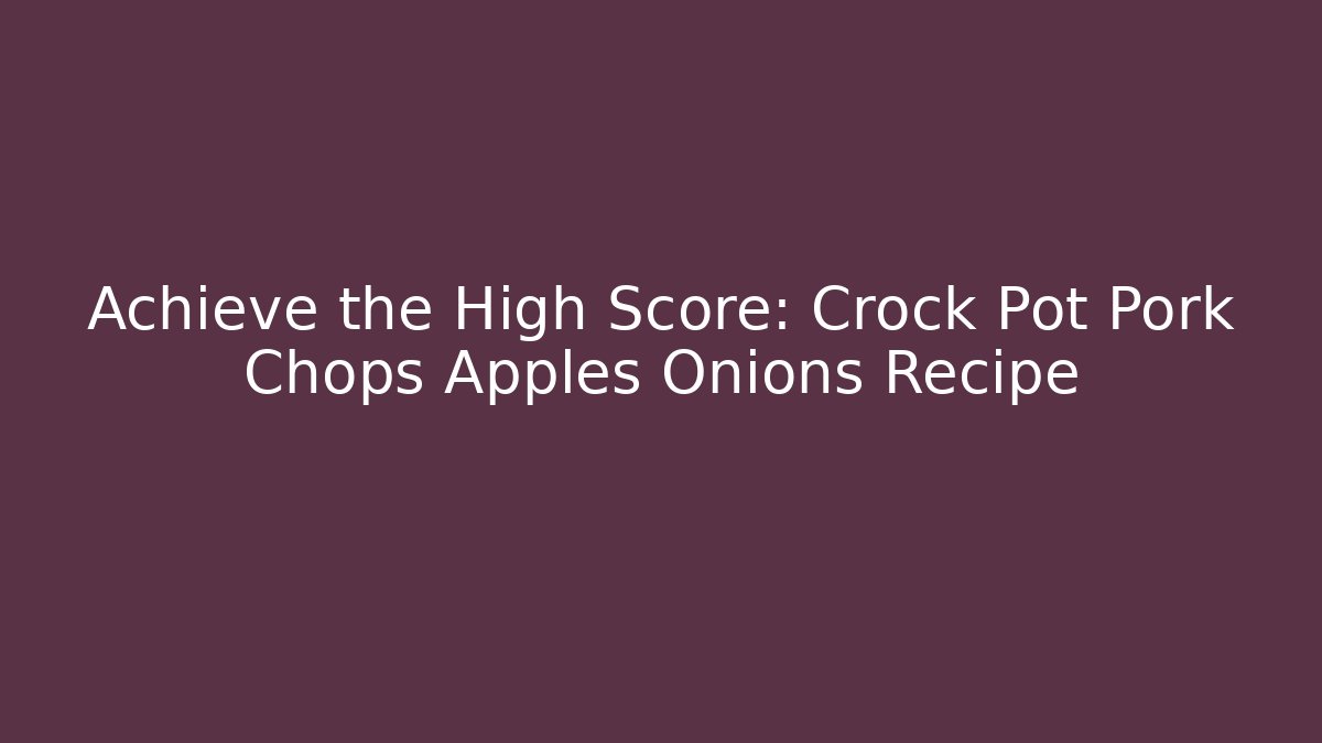 Achieve the High Score: Crock Pot Pork Chops Apples Onions Recipe