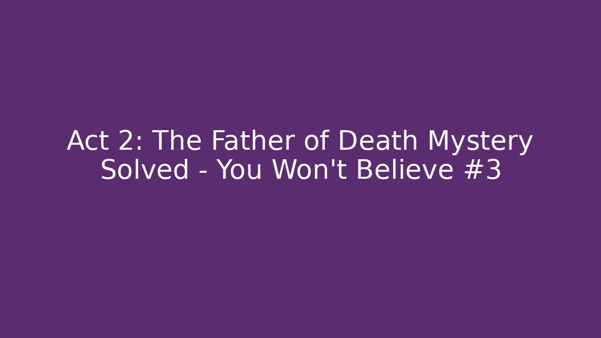 Act 2: The Father of Death Mystery Solved – You Won’t Believe #3