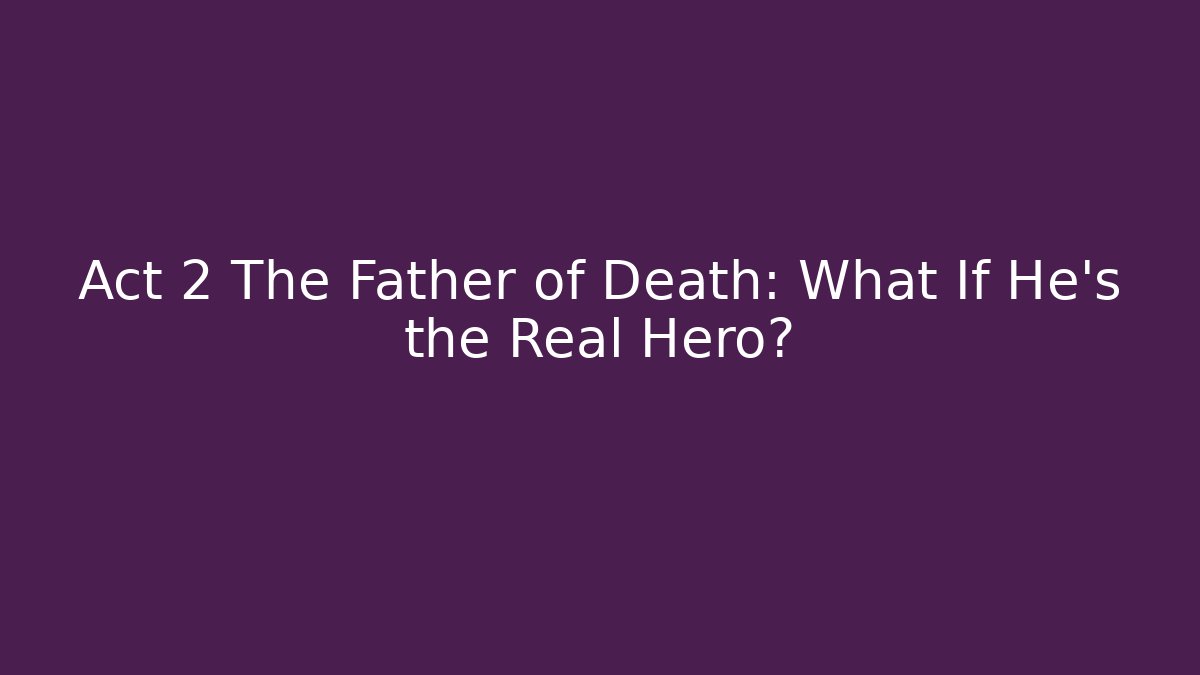 Act 2 The Father of Death: What If He’s the Real Hero?