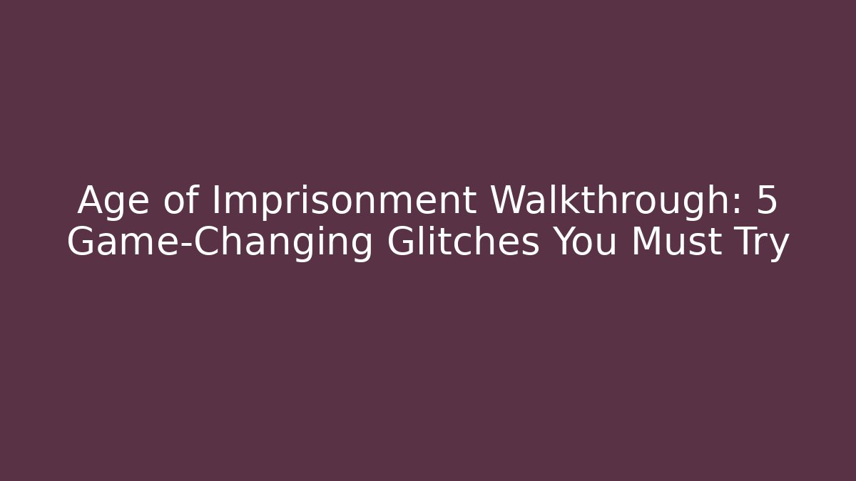 Age of Imprisonment Walkthrough: 5 Game-Changing Glitches You Must Try