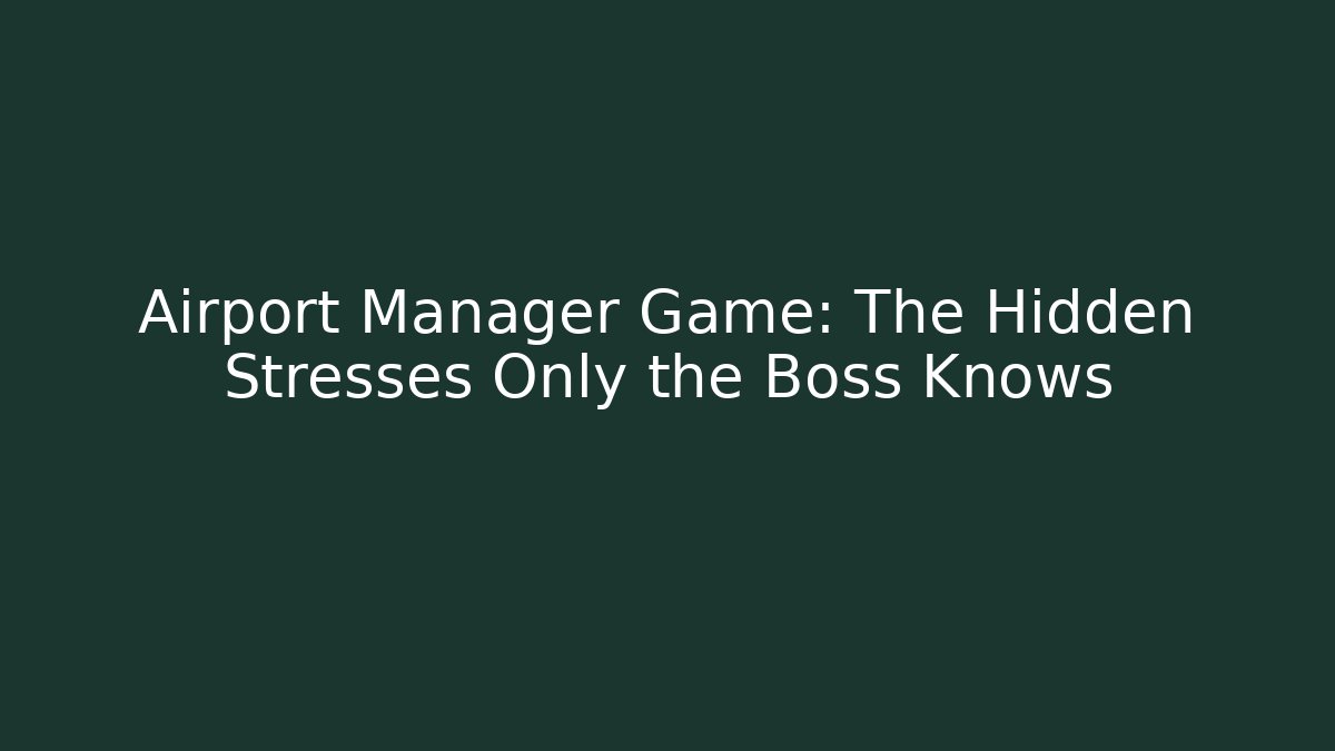 Airport Manager Game: The Hidden Stresses Only the Boss Knows