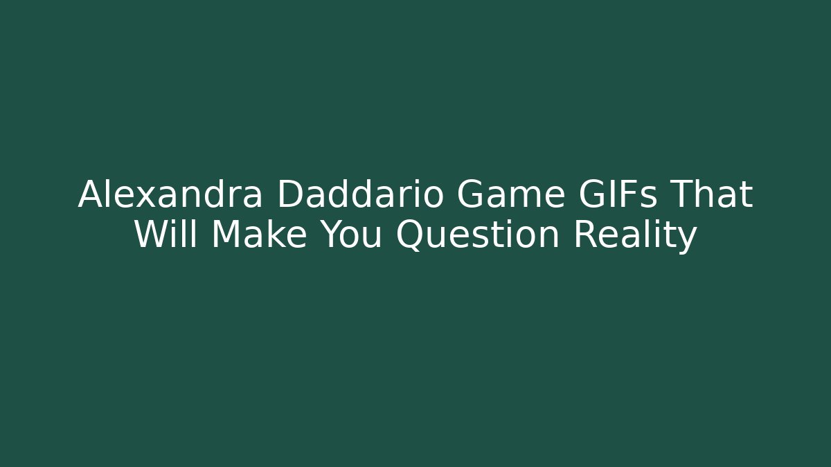 Alexandra Daddario Game GIFs That Will Make You Question Reality