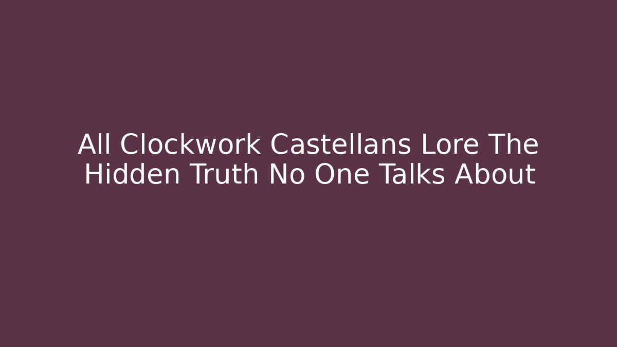 All Clockwork Castellans Lore The Hidden Truth No One Talks About