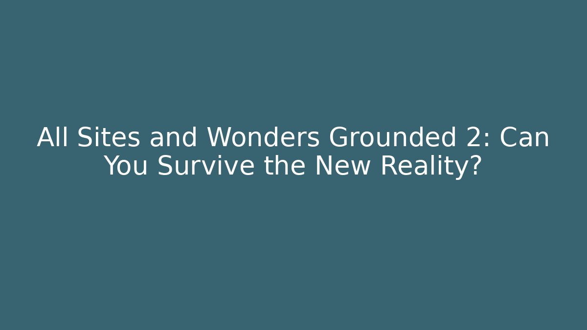 All Sites and Wonders Grounded 2: Can You Survive the New Reality?