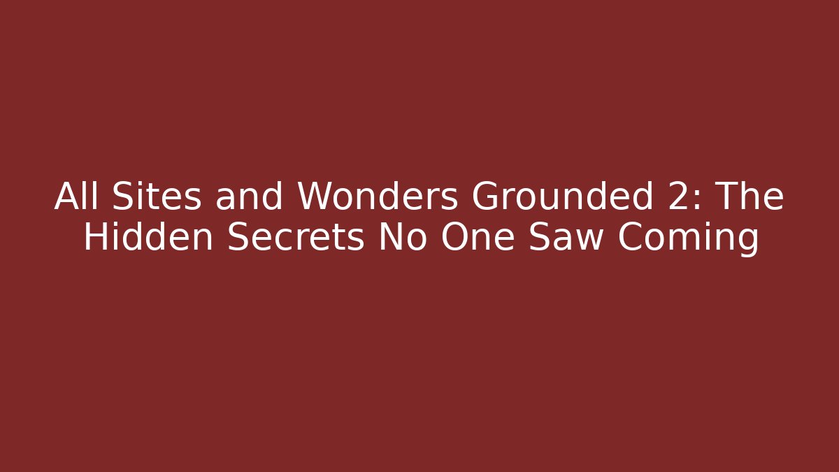 All Sites and Wonders Grounded 2: The Hidden Secrets No One Saw Coming