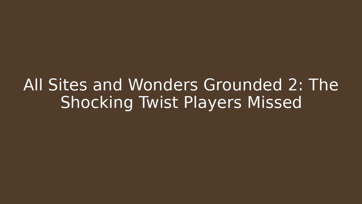 All Sites and Wonders Grounded 2: The Shocking Twist Players Missed