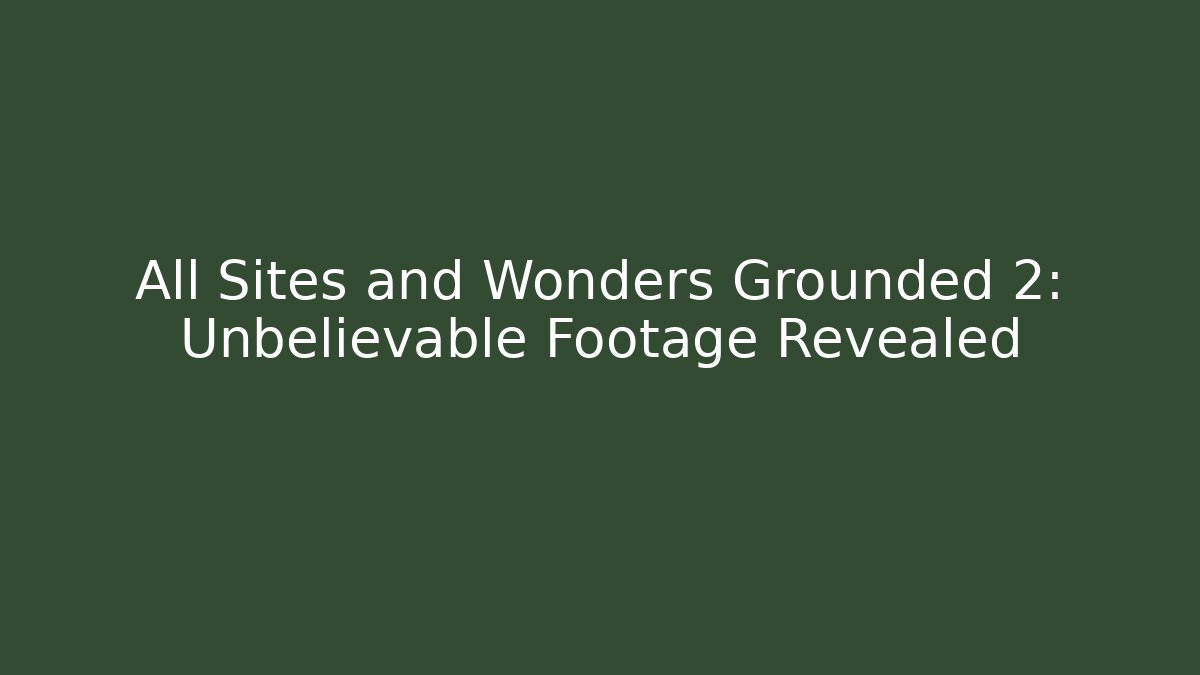 All Sites and Wonders Grounded 2: Unbelievable Footage Revealed