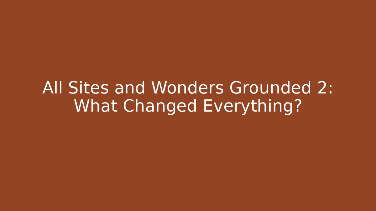 All Sites and Wonders Grounded 2: What Changed Everything?