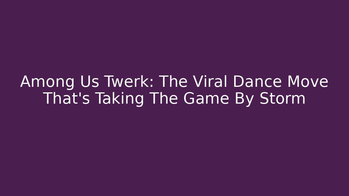 Among Us Twerk: The Viral Dance Move That's Taking The Game By Storm