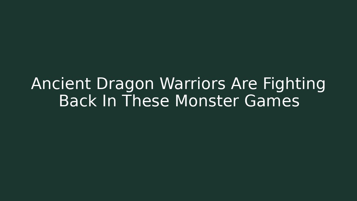 Ancient Dragon Warriors Are Fighting Back In These Monster Games
