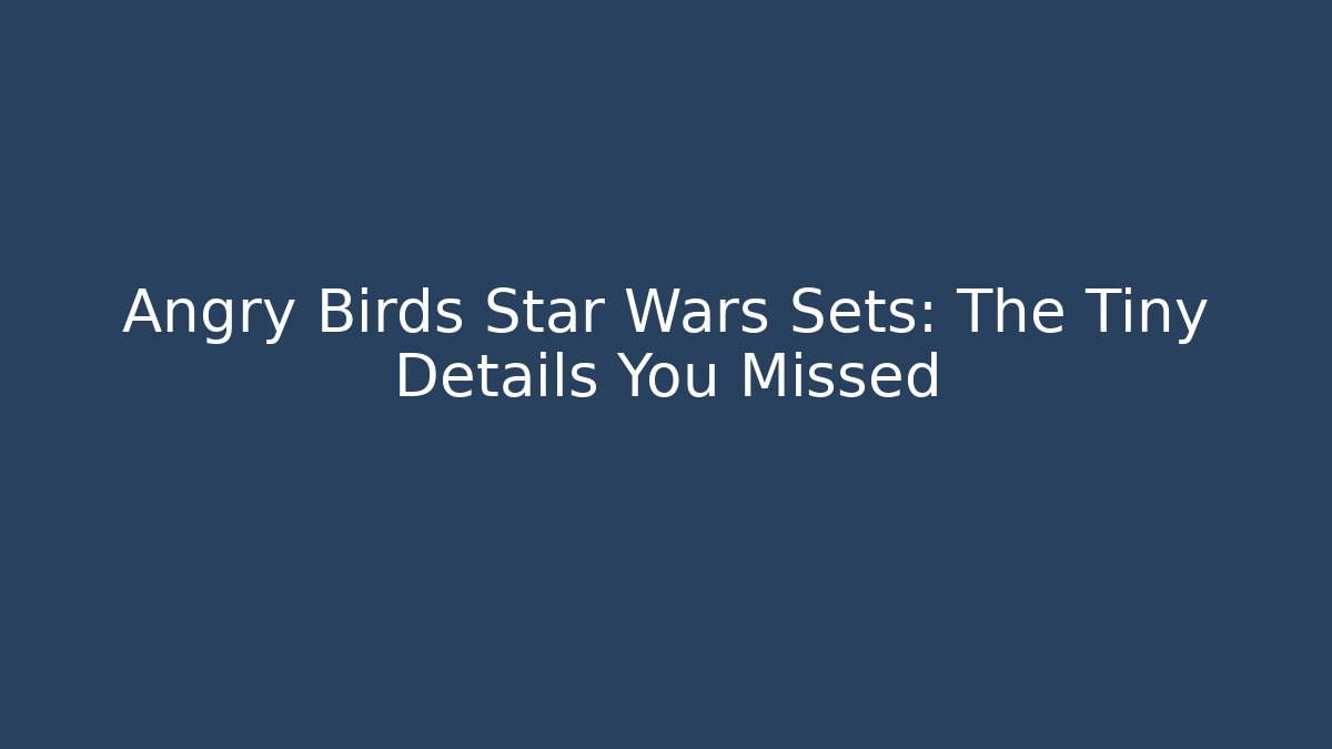 Angry Birds Star Wars Sets: The Tiny Details You Missed