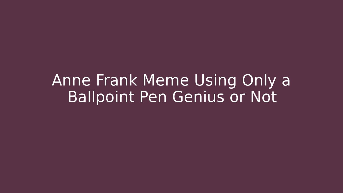 Anne Frank Meme Using Only a Ballpoint Pen Genius or Not
