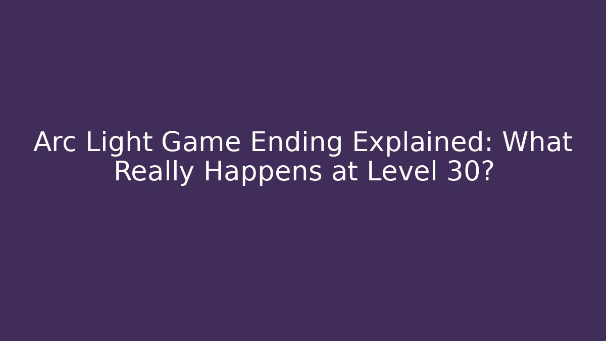 Arc Light Game Ending Explained: What Really Happens at Level 30?