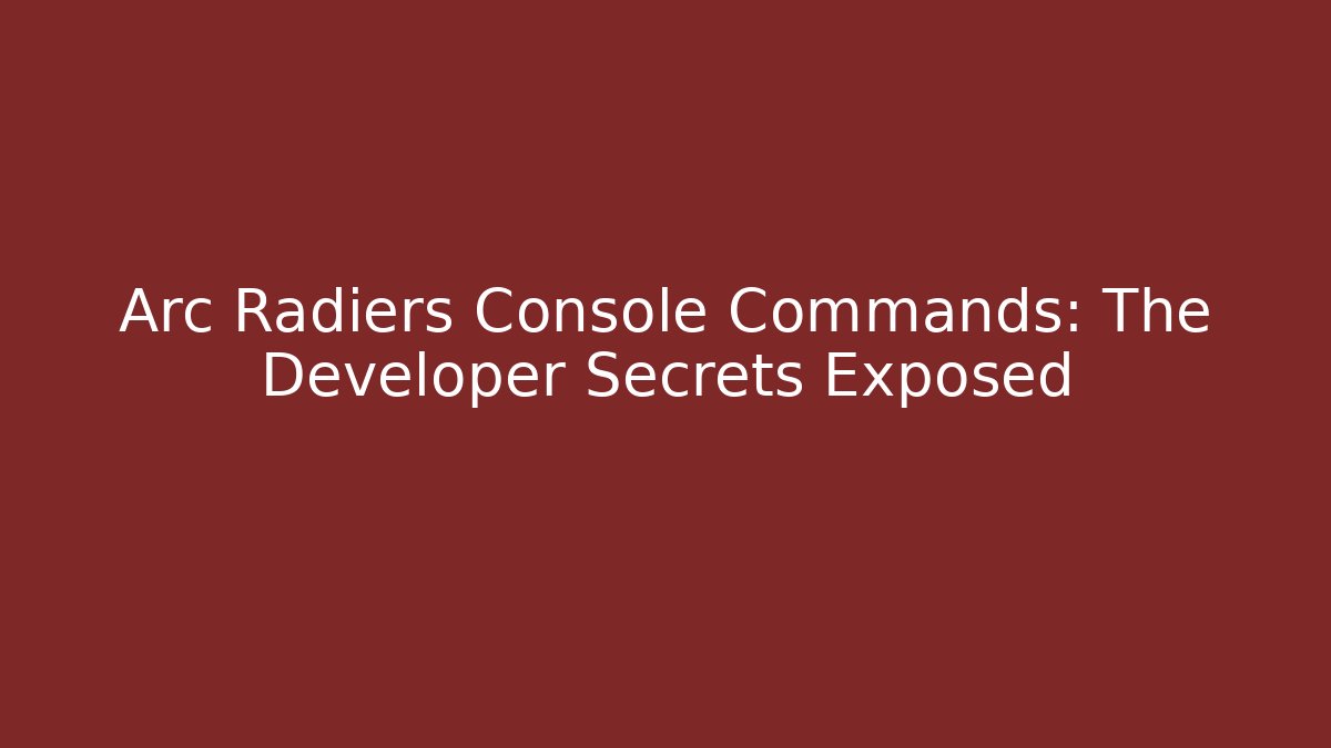 Arc Radiers Console Commands: The Developer Secrets Exposed