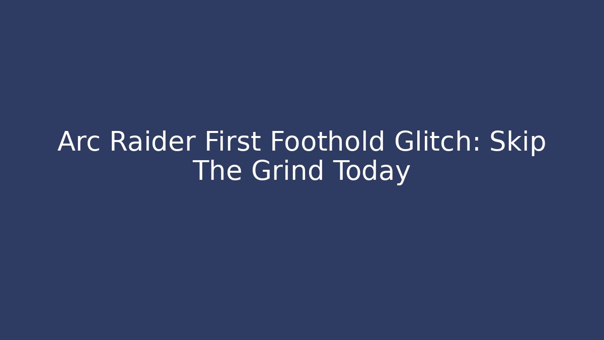 Arc Raider First Foothold Glitch: Skip The Grind Today