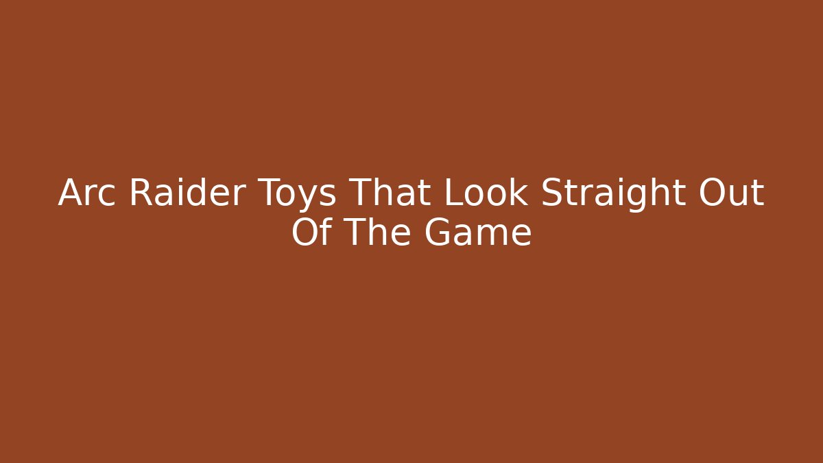 Arc Raider Toys That Look Straight Out Of The Game