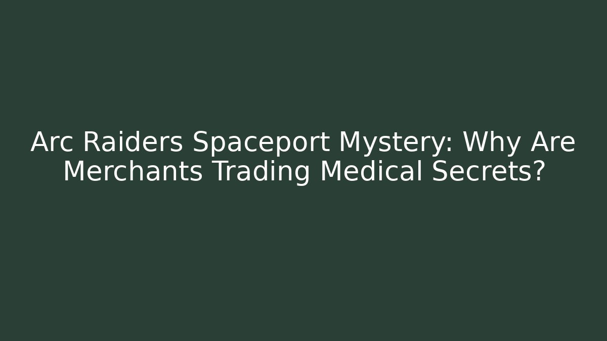 Arc Raiders Spaceport Mystery: Why Are Merchants Trading Medical Secrets?