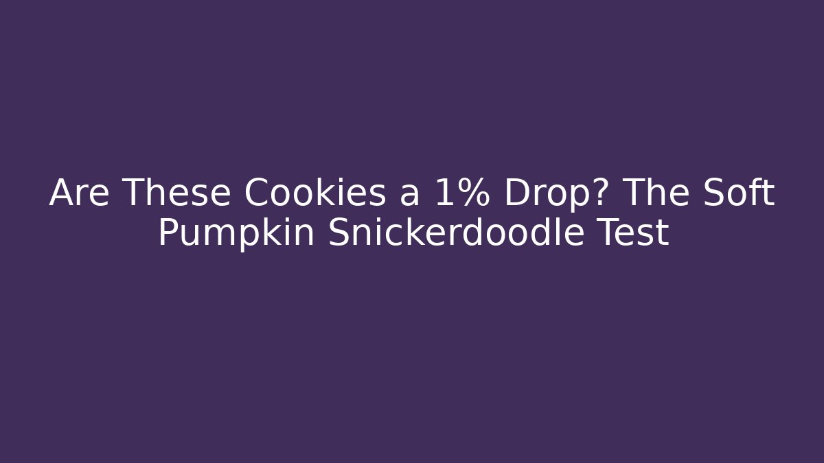 Are These Cookies a 1% Drop? The Soft Pumpkin Snickerdoodle Test