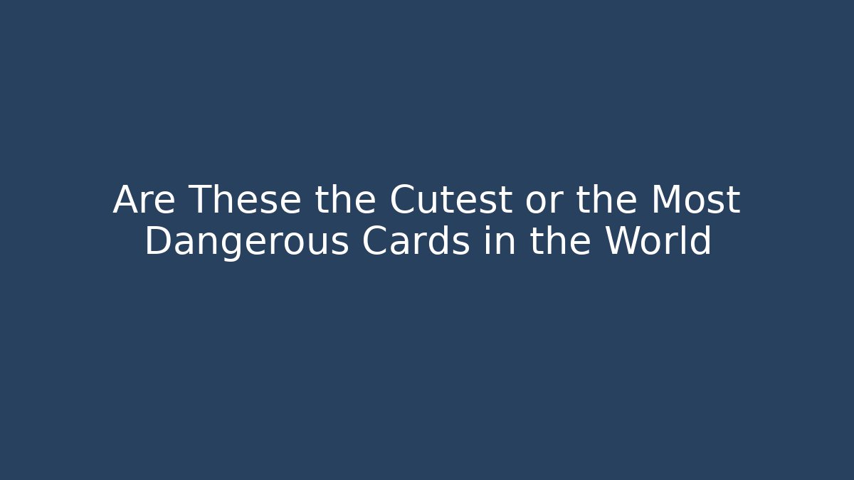 Are These the Cutest or the Most Dangerous Cards in the World
