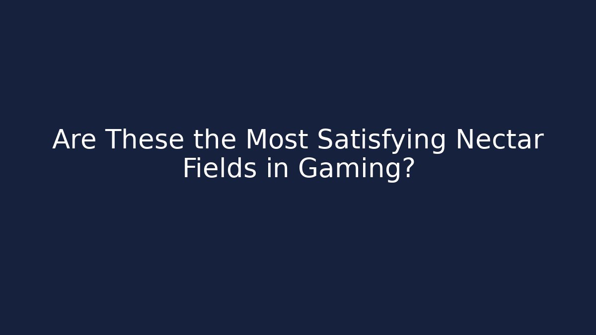 Are These the Most Satisfying Nectar Fields in Gaming?