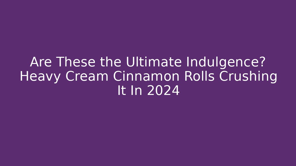 Are These the Ultimate Indulgence? Heavy Cream Cinnamon Rolls Crushing It In 2024