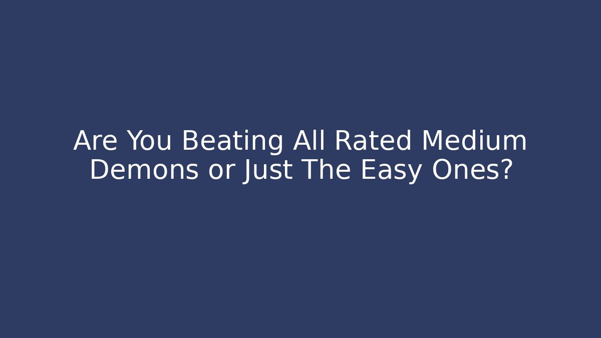 Are You Beating All Rated Medium Demons or Just The Easy Ones?