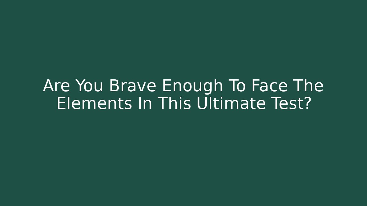Are You Brave Enough To Face The Elements In This Ultimate Test?