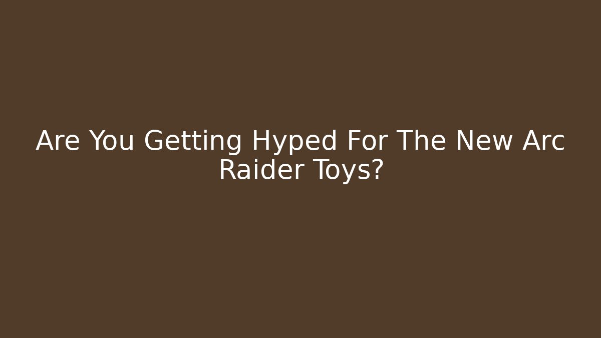 Are You Getting Hyped For The New Arc Raider Toys?