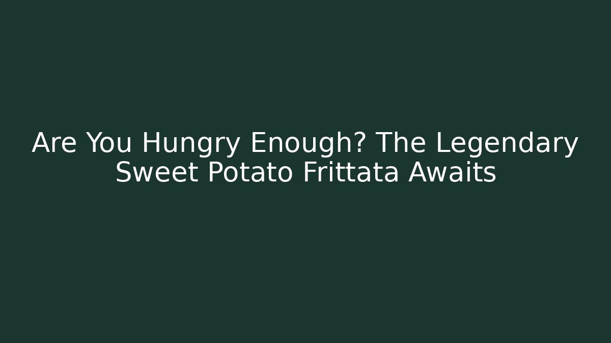Are You Hungry Enough? The Legendary Sweet Potato Frittata Awaits