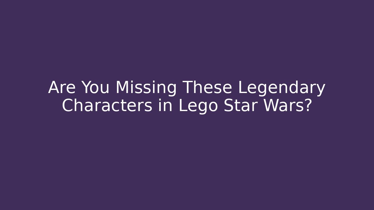 Are You Missing These Legendary Characters in Lego Star Wars?