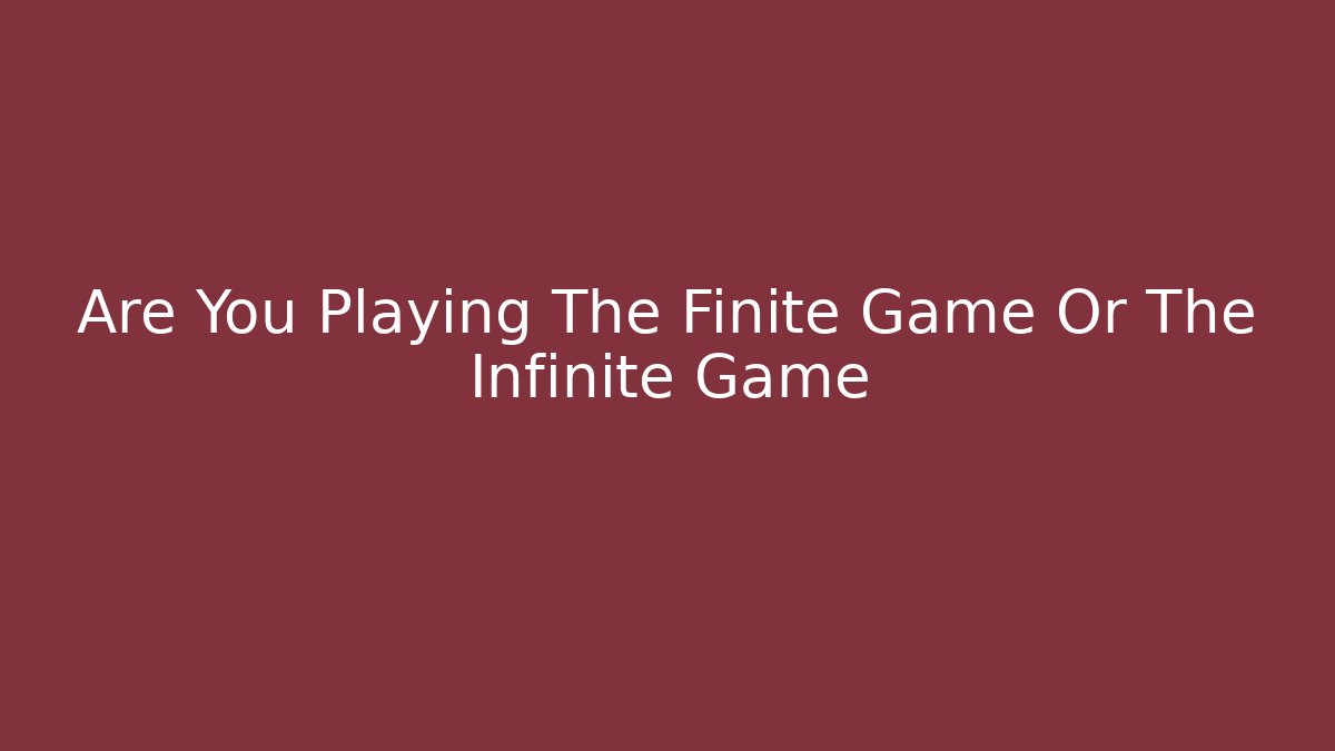 Are You Playing The Finite Game Or The Infinite Game