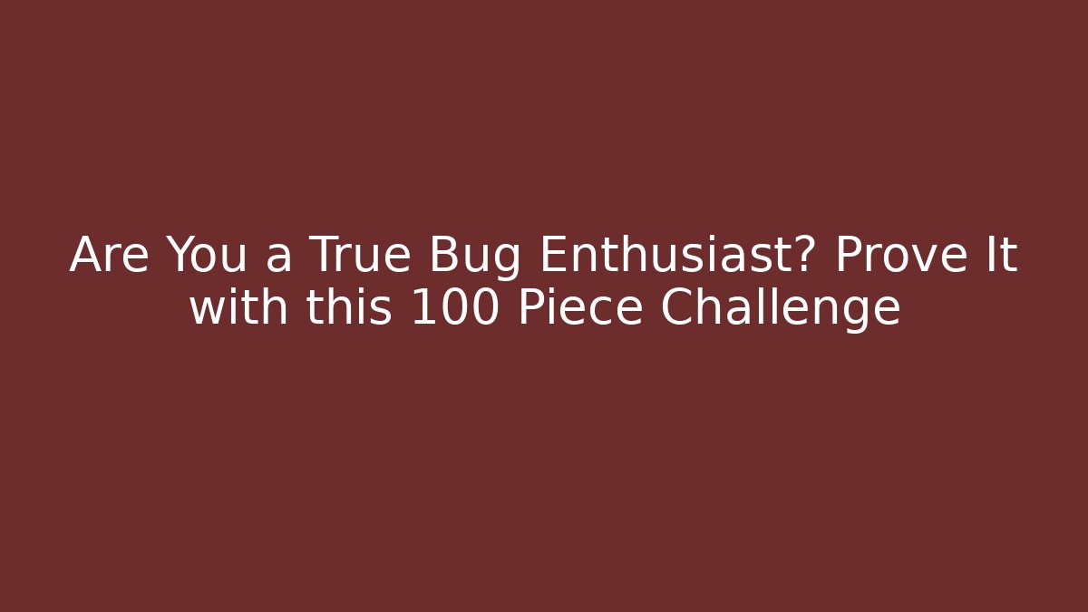Are You a True Bug Enthusiast? Prove It with this 100 Piece Challenge