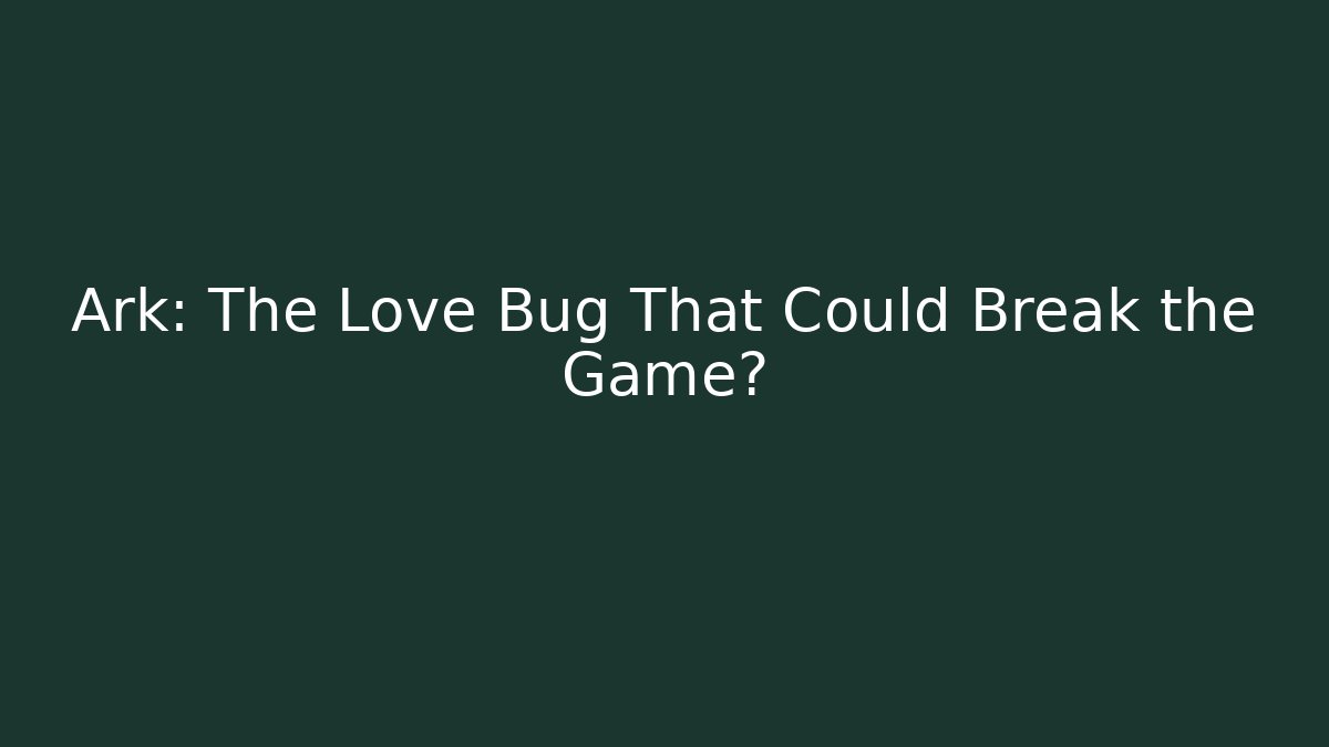 Ark: The Love Bug That Could Break the Game?