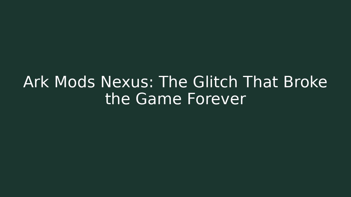 Ark Mods Nexus: The Glitch That Broke the Game Forever
