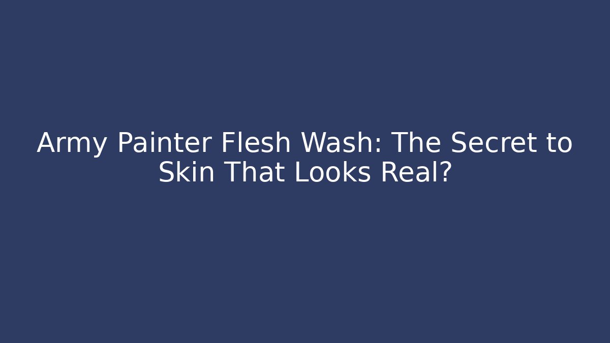 Army Painter Flesh Wash: The Secret to Skin That Looks Real?