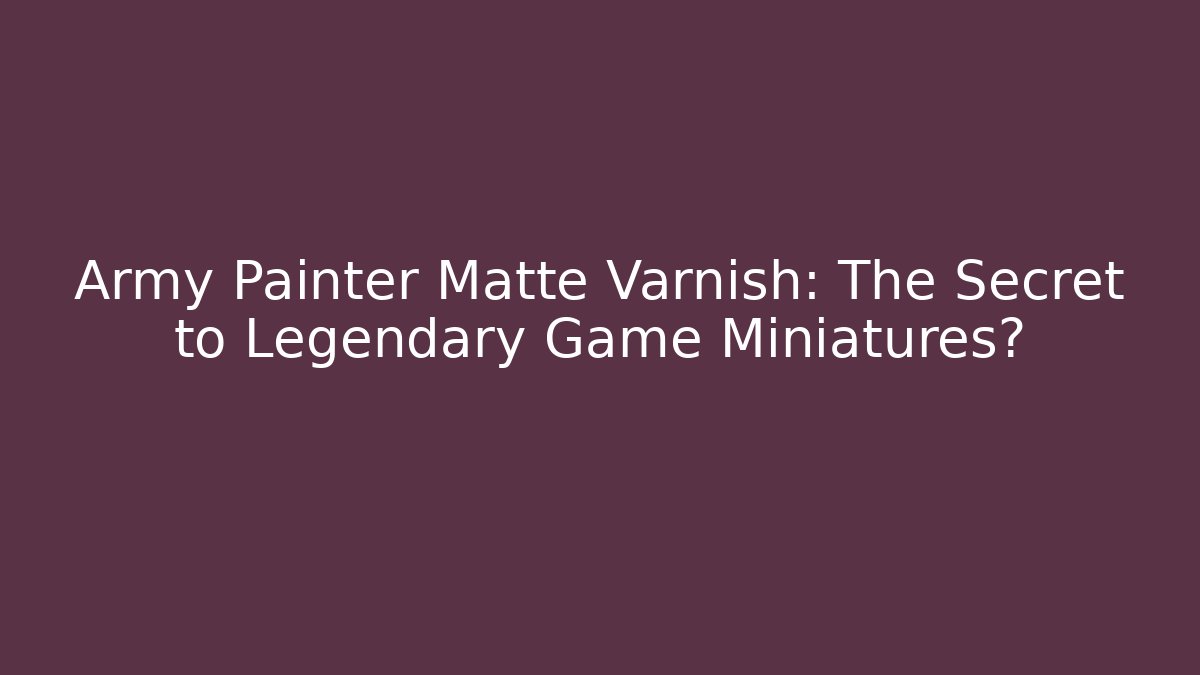 Army Painter Matte Varnish: The Secret to Legendary Game Miniatures?