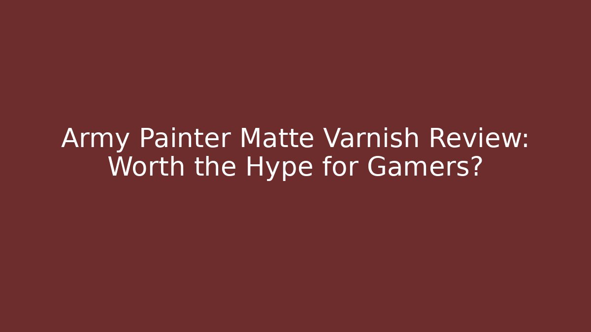 Army Painter Matte Varnish Review: Worth the Hype for Gamers?