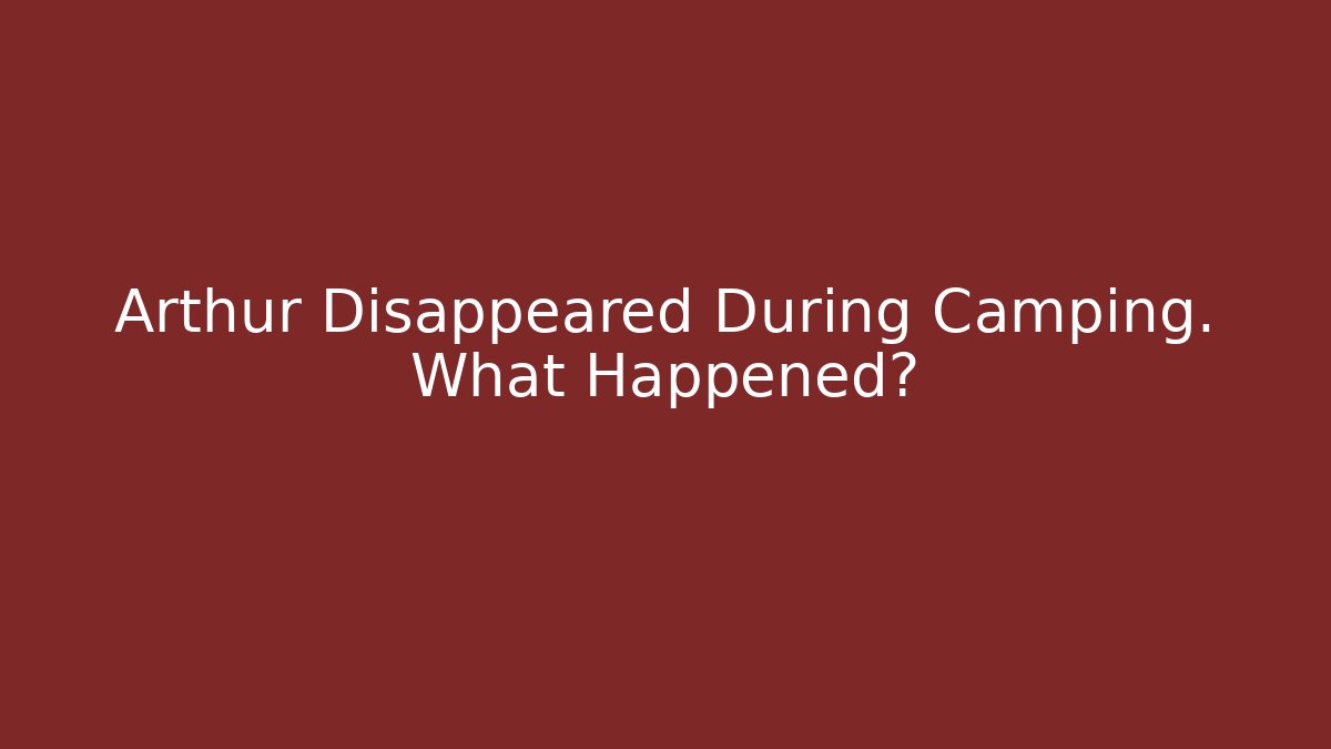 Arthur Disappeared During Camping. What Happened?