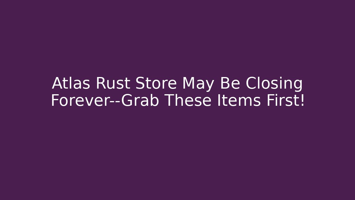 Atlas Rust Store May Be Closing Forever—Grab These Items First!