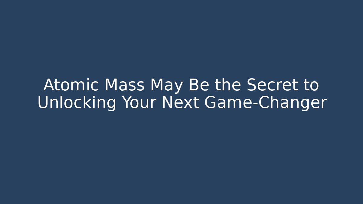 Atomic Mass May Be the Secret to Unlocking Your Next Game-Changer