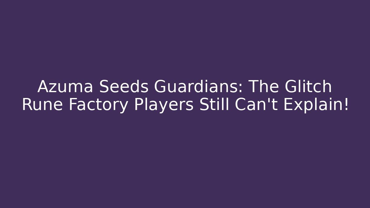 Azuma Seeds Guardians: The Glitch Rune Factory Players Still Can’t Explain!