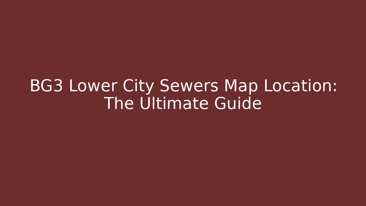 BG3 Lower City Sewers Map Location: The Ultimate Guide