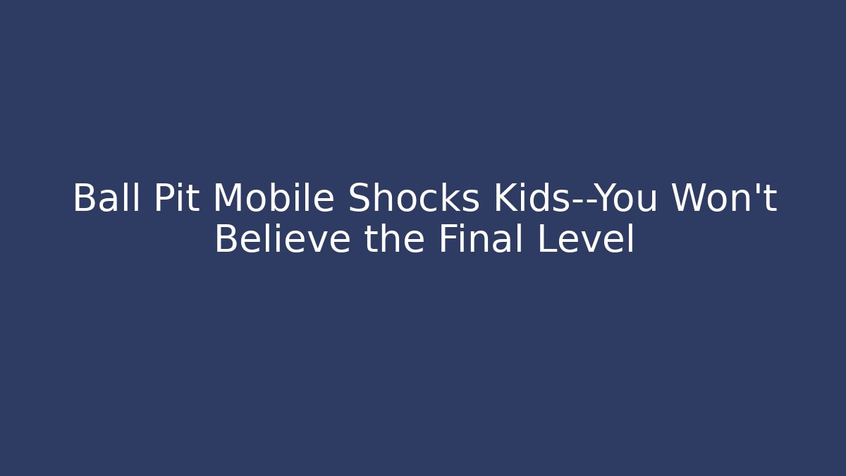 Ball Pit Mobile Shocks Kids—You Won’t Believe the Final Level