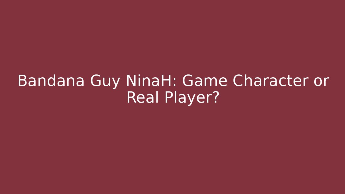 Bandana Guy NinaH: Game Character or Real Player?