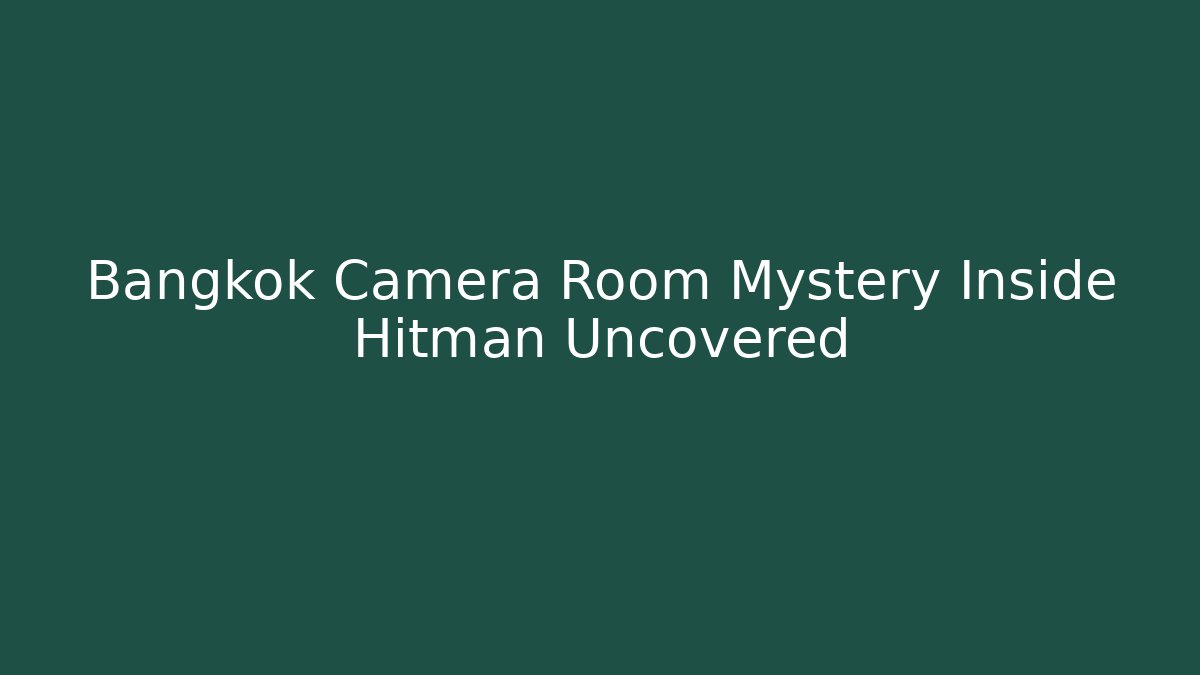 Bangkok Camera Room Mystery Inside Hitman Uncovered